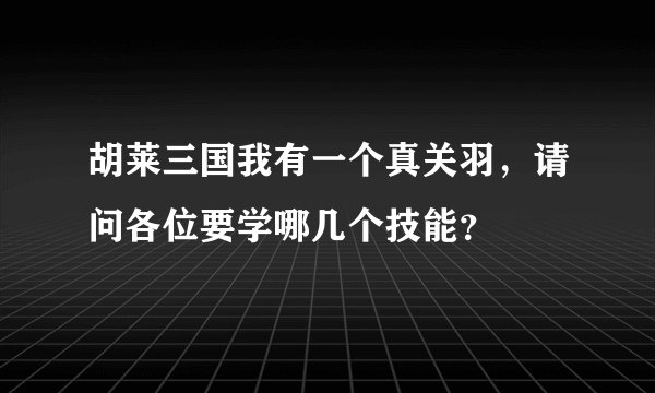 胡莱三国我有一个真关羽，请问各位要学哪几个技能？