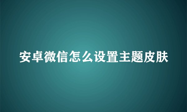 安卓微信怎么设置主题皮肤