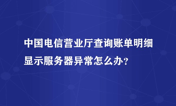 中国电信营业厅查询账单明细显示服务器异常怎么办？