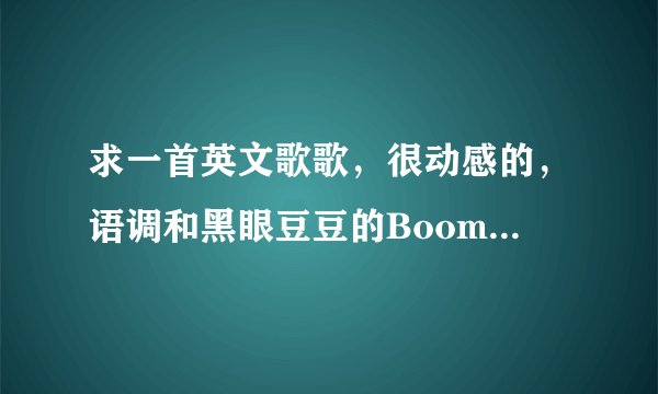 求一首英文歌歌，很动感的，语调和黑眼豆豆的Boom boom boom差不多