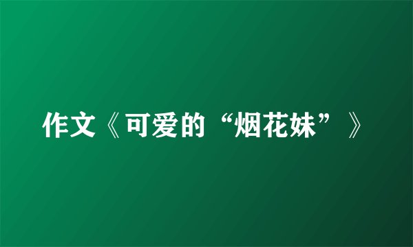 作文《可爱的“烟花妹”》