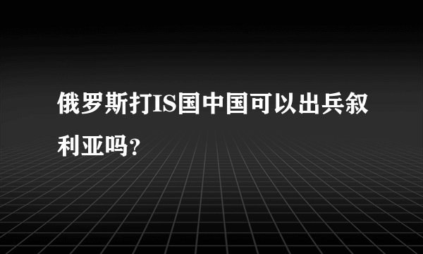 俄罗斯打IS国中国可以出兵叙利亚吗？
