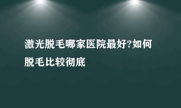 激光脱毛哪家医院最好?如何脱毛比较彻底