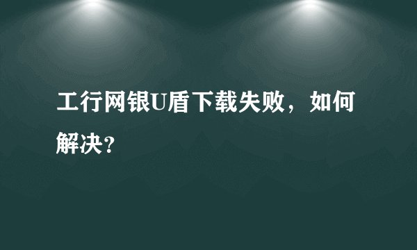 工行网银U盾下载失败，如何解决？