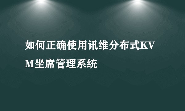 如何正确使用讯维分布式KVM坐席管理系统
