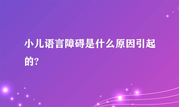 小儿语言障碍是什么原因引起的?