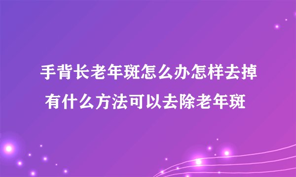 手背长老年斑怎么办怎样去掉 有什么方法可以去除老年斑