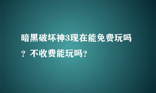 暗黑破坏神3现在能免费玩吗？不收费能玩吗？