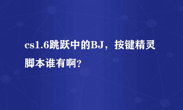 cs1.6跳跃中的BJ，按键精灵脚本谁有啊？