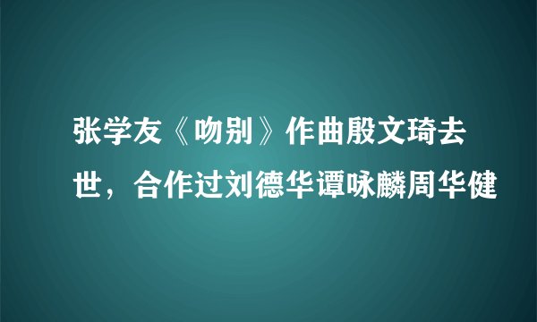 张学友《吻别》作曲殷文琦去世，合作过刘德华谭咏麟周华健