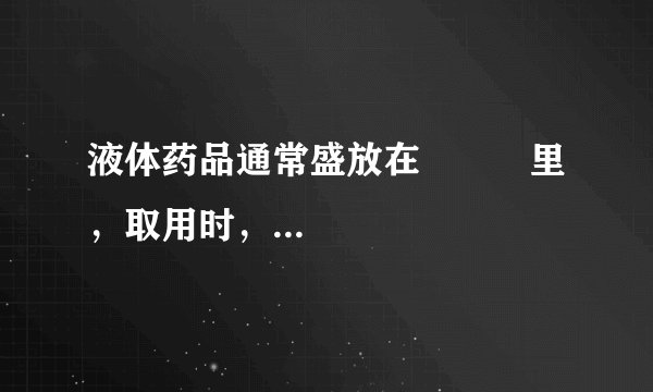 液体药品通常盛放在          里，取用时，应先拿下瓶塞，         放在桌面上，倾倒液体时，瓶上标签应朝向         。