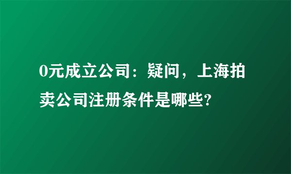 0元成立公司：疑问，上海拍卖公司注册条件是哪些?