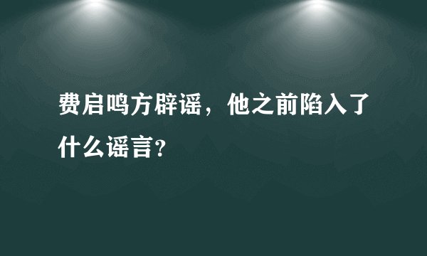 费启鸣方辟谣，他之前陷入了什么谣言？