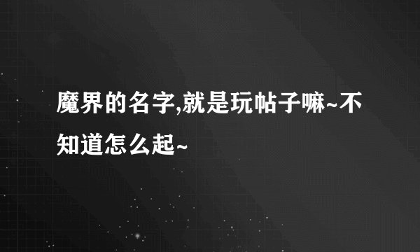 魔界的名字,就是玩帖子嘛~不知道怎么起~