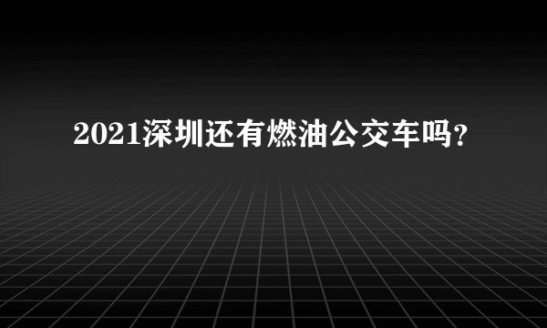 2021深圳还有燃油公交车吗？