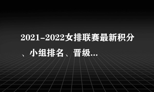 2021-2022女排联赛最新积分、小组排名、晋级前景（第三比赛日）