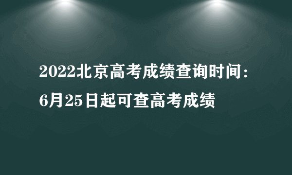 2022北京高考成绩查询时间：6月25日起可查高考成绩