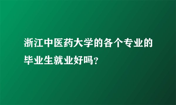 浙江中医药大学的各个专业的毕业生就业好吗？