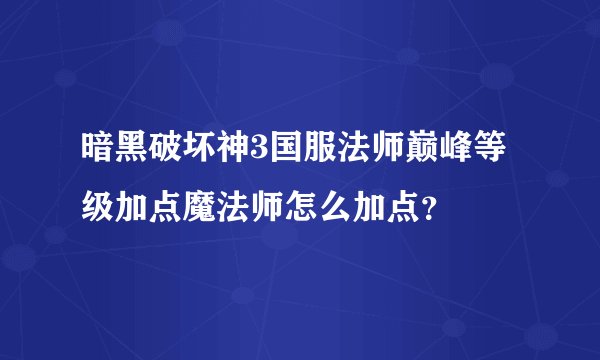 暗黑破坏神3国服法师巅峰等级加点魔法师怎么加点？