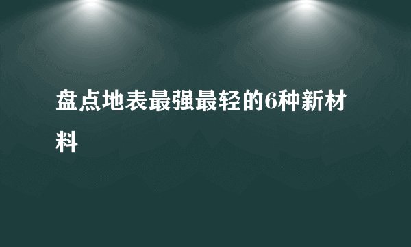 盘点地表最强最轻的6种新材料