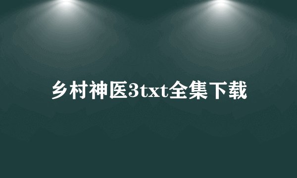 乡村神医3txt全集下载