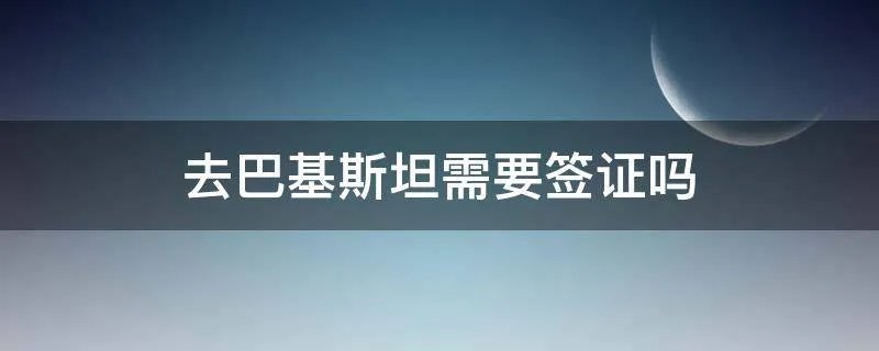 去巴基斯坦需要签证吗
