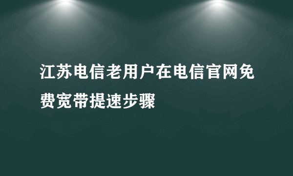 江苏电信老用户在电信官网免费宽带提速步骤