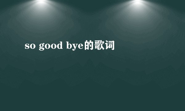 so good bye的歌词