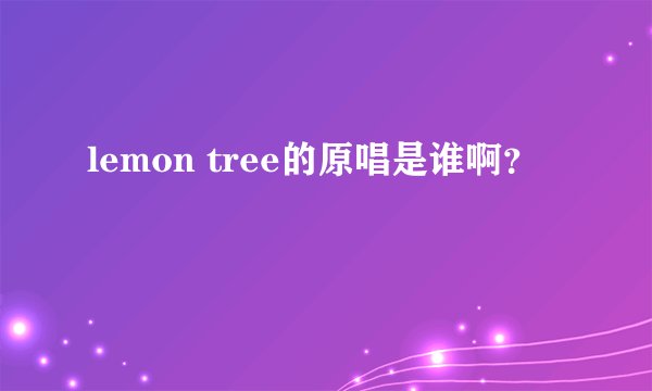 lemon tree的原唱是谁啊？