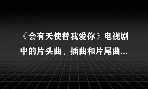 《会有天使替我爱你》电视剧中的片头曲、插曲和片尾曲是什么？