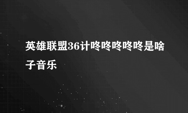 英雄联盟36计咚咚咚咚咚是啥子音乐
