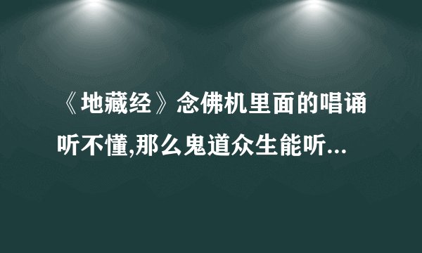 《地藏经》念佛机里面的唱诵听不懂,那么鬼道众生能听懂吗?我晚上播