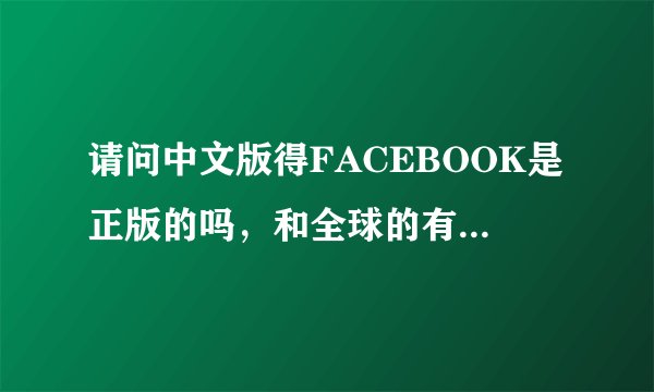 请问中文版得FACEBOOK是正版的吗，和全球的有什么区别？