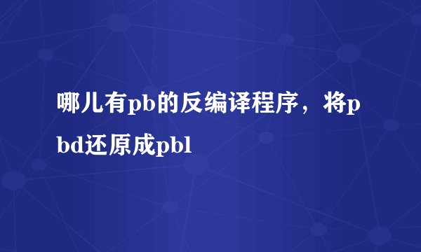 哪儿有pb的反编译程序，将pbd还原成pbl
