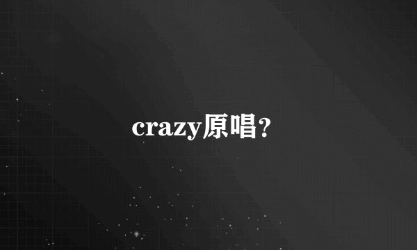 crazy原唱？
