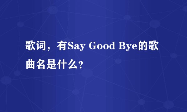 歌词，有Say Good Bye的歌曲名是什么？