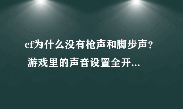 cf为什么没有枪声和脚步声？ 游戏里的声音设置全开。 急急急！