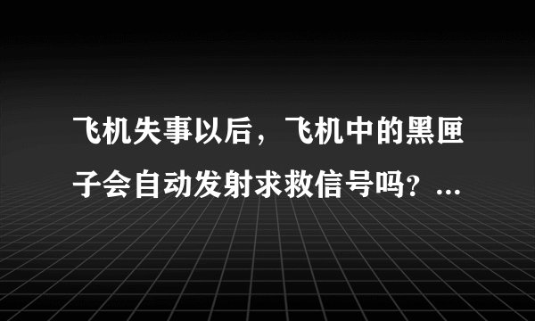 飞机失事以后，飞机中的黑匣子会自动发射求救信号吗？黑匣子会发射自己的地理坐标信息 求救吗？