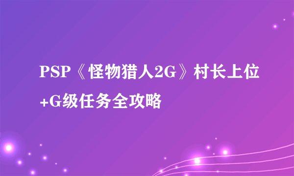 PSP《怪物猎人2G》村长上位+G级任务全攻略