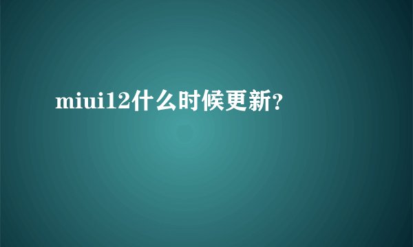 miui12什么时候更新？