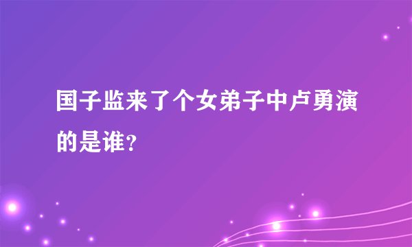 国子监来了个女弟子中卢勇演的是谁？