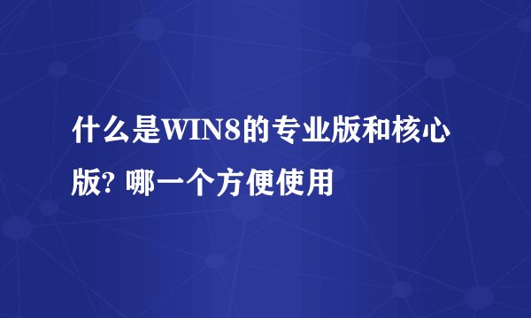 什么是WIN8的专业版和核心版? 哪一个方便使用