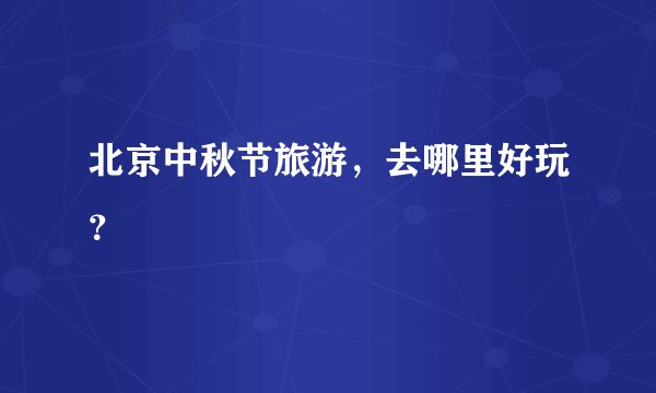 北京中秋节旅游，去哪里好玩？