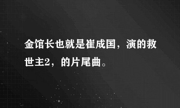 金馆长也就是崔成国，演的救世主2，的片尾曲。