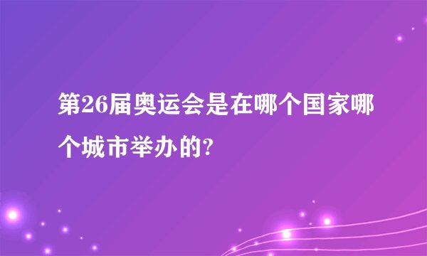 第26届奥运会是在哪个国家哪个城市举办的?