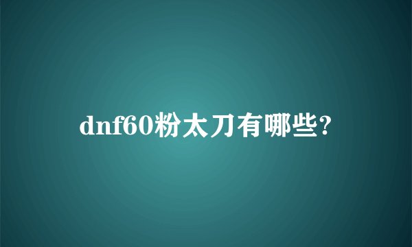 dnf60粉太刀有哪些?