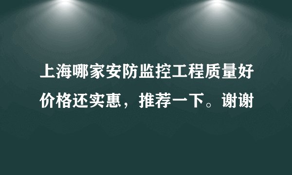 上海哪家安防监控工程质量好价格还实惠，推荐一下。谢谢