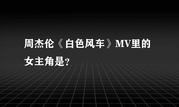 周杰伦《白色风车》MV里的女主角是？