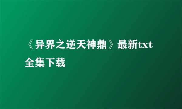 《异界之逆天神鼎》最新txt全集下载