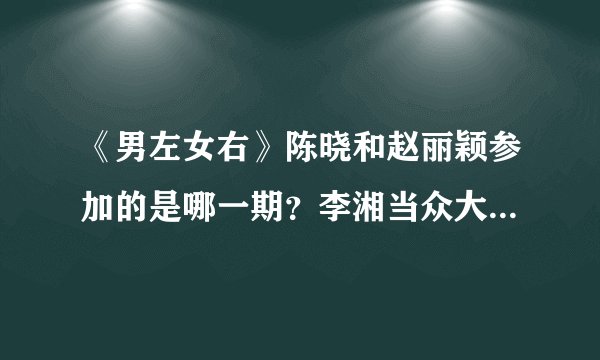 《男左女右》陈晓和赵丽颖参加的是哪一期？李湘当众大骂赵丽颖无人帮腔，不料被丽颖怼到无言以对，什么情况